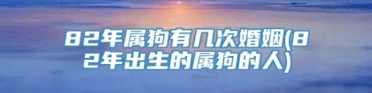 82年属狗有几次婚姻(82年出生的属狗的人)