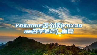 roxanne怎么读(roxanne名字老吗)_重复