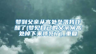 梦到父亲从高处坠落我吓醒了(梦见自己的父亲从高处掉下来摔死了)_重复