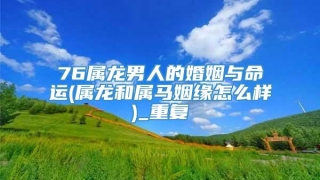76属龙男人的婚姻与命运(属龙和属马姻缘怎么样)_重复