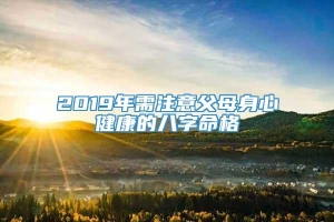 2019年需注意父母身心健康的八字命格