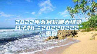 2022年五月份哪天结婚日子好(“20220222”)_重复