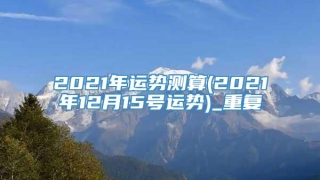 2021年运势测算(2021年12月15号运势)_重复