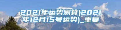 2021年运势测算(2021年12月15号运势)_重复