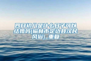 四月初八是什么日子可以结婚吗(榆林市定边县汉民风俗)_重复