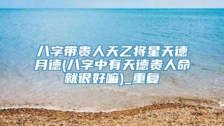 八字带贵人天乙将星天德月德(八字中有天德贵人命就很好嘛)_重复