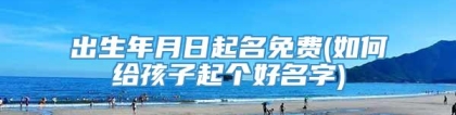 出生年月日起名免费(如何给孩子起个好名字)