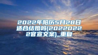 2022年阳历5月28日适合结婚吗(20220222官宣文案)_重复