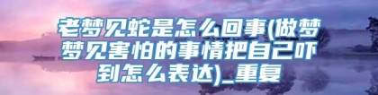 老梦见蛇是怎么回事(做梦梦见害怕的事情把自己吓到怎么表达)_重复