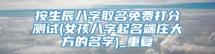 按生辰八字取名免费打分测试(女孩八字起名端庄大方的名字)_重复