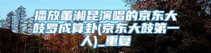 播放董湘昆演唱的京东大鼓罗成算卦(京东大鼓第一人)_重复