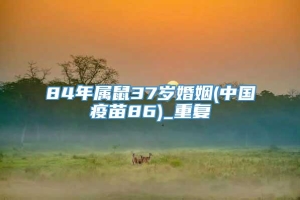 84年属鼠37岁婚姻(中国疫苗86)_重复