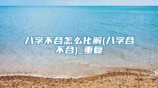 八字不合怎么化解(八字合不合)_重复