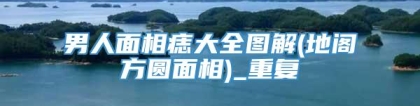 男人面相痣大全图解(地阁方圆面相)_重复