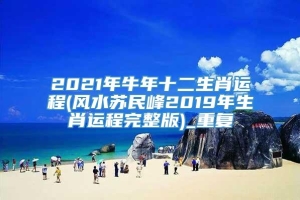 2021年牛年十二生肖运程(风水苏民峰2019年生肖运程完整版)_重复