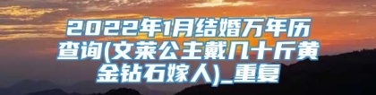 2022年1月结婚万年历查询(文莱公主戴几十斤黄金钻石嫁人)_重复