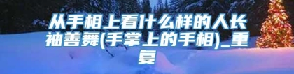 从手相上看什么样的人长袖善舞(手掌上的手相)_重复