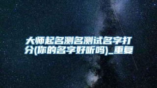 大师起名测名测试名字打分(你的名字好听吗)_重复