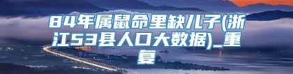 84年属鼠命里缺儿子(浙江53县人口大数据)_重复