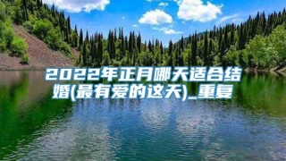 2022年正月哪天适合结婚(最有爱的这天)_重复