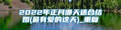 2022年正月哪天适合结婚(最有爱的这天)_重复