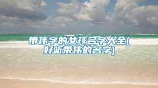 带伟字的女孩名字大全(好听带伟的名字)