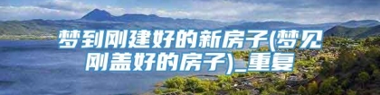 梦到刚建好的新房子(梦见刚盖好的房子)_重复