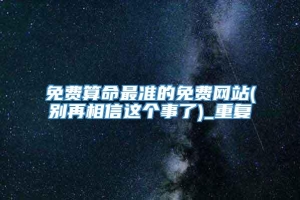 免费算命最准的免费网站(别再相信这个事了)_重复