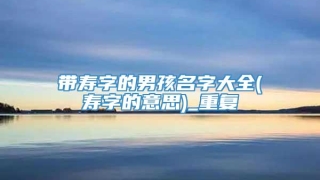 带寿字的男孩名字大全(寿字的意思)_重复