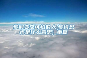 梦到变态可怕的人(梦境恐怖是什么意思)_重复