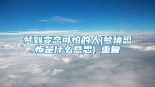 梦到变态可怕的人(梦境恐怖是什么意思)_重复