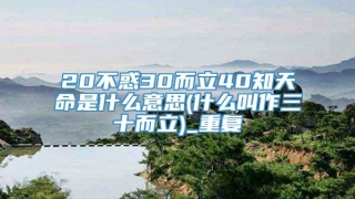20不惑30而立40知天命是什么意思(什么叫作三十而立)_重复