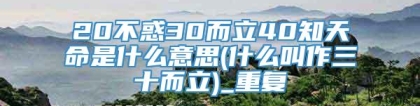 20不惑30而立40知天命是什么意思(什么叫作三十而立)_重复