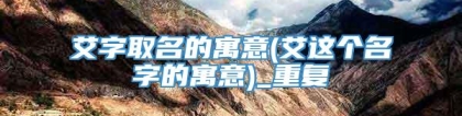 艾字取名的寓意(艾这个名字的寓意)_重复