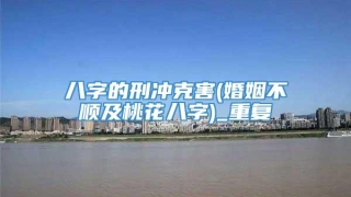 八字的刑冲克害(婚姻不顺及桃花八字)_重复