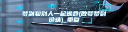 梦到和别人一起逃命(做梦梦到逃难)_重复