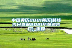 中国黄历2021黄历(装修吉日查询2021年黄道吉日)_重复