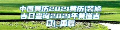 中国黄历2021黄历(装修吉日查询2021年黄道吉日)_重复