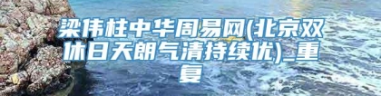 梁伟柱中华周易网(北京双休日天朗气清持续优)_重复