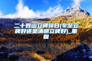 二十四山立碑择日(冬至立碑好还是清明立碑好)_重复