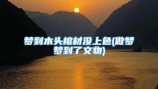 梦到木头棺材没上色(做梦梦到了文物)