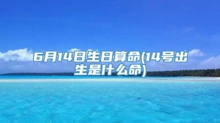 6月14日生日算命(14号出生是什么命)