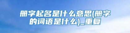 册字起名是什么意思(册字的词语是什么)_重复