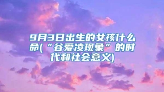 9月3日出生的女孩什么命(“谷爱凌现象”的时代和社会意义)