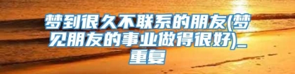 梦到很久不联系的朋友(梦见朋友的事业做得很好)_重复