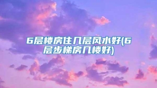 6层楼房住几层风水好(6层步梯房几楼好)