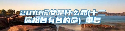 2010虎女是什么命(十二属相各有各的命)_重复