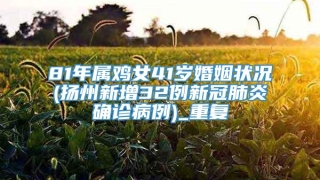 81年属鸡女41岁婚姻状况(扬州新增32例新冠肺炎确诊病例)_重复