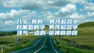八字 有财:男孩起名字好寓意的字 男孩起名字洋气一点的-帝神算命网