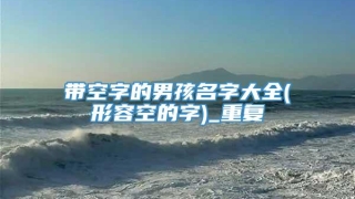 带空字的男孩名字大全(形容空的字)_重复